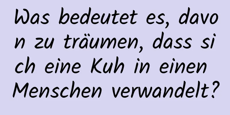 Was bedeutet es, davon zu träumen, dass sich eine Kuh in einen Menschen verwandelt?