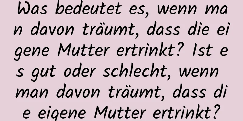 Was bedeutet es, wenn man davon träumt, dass die eigene Mutter ertrinkt? Ist es gut oder schlecht, wenn man davon träumt, dass die eigene Mutter ertrinkt?