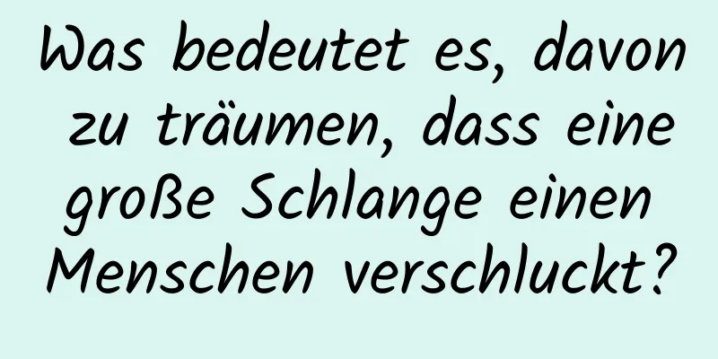 Was bedeutet es, davon zu träumen, dass eine große Schlange einen Menschen verschluckt?