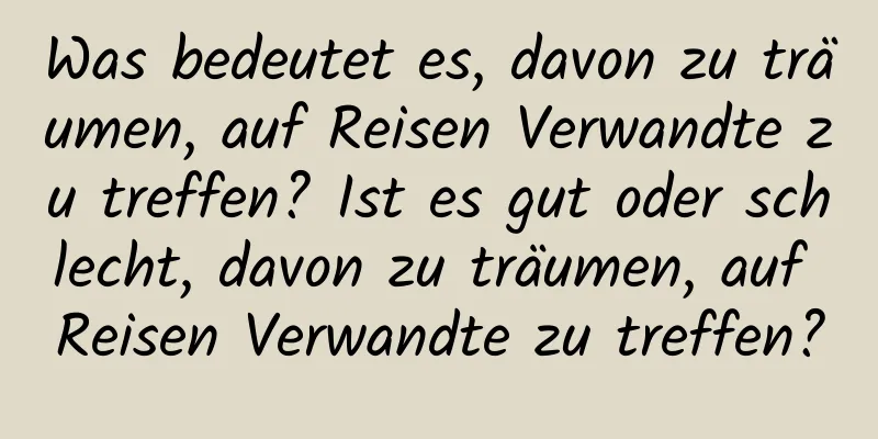 Was bedeutet es, davon zu träumen, auf Reisen Verwandte zu treffen? Ist es gut oder schlecht, davon zu träumen, auf Reisen Verwandte zu treffen?