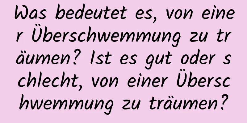 Was bedeutet es, von einer Überschwemmung zu träumen? Ist es gut oder schlecht, von einer Überschwemmung zu träumen?