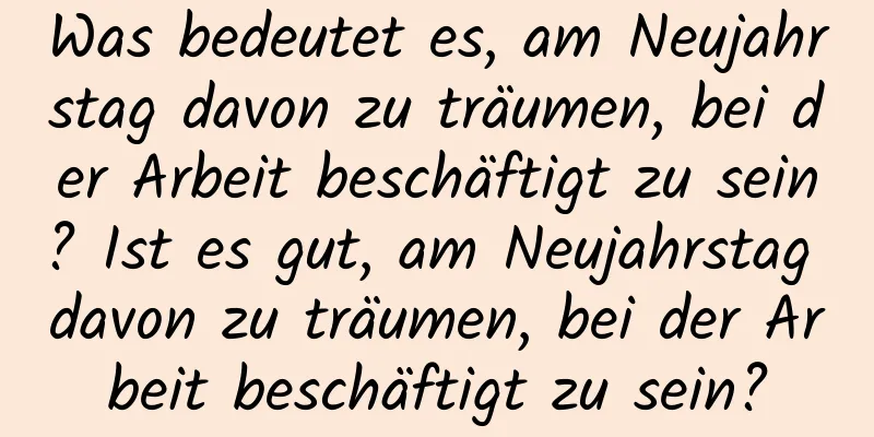 Was bedeutet es, am Neujahrstag davon zu träumen, bei der Arbeit beschäftigt zu sein? Ist es gut, am Neujahrstag davon zu träumen, bei der Arbeit beschäftigt zu sein?