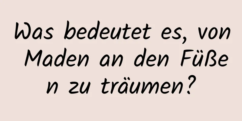 Was bedeutet es, von Maden an den Füßen zu träumen?