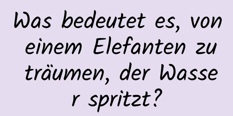 Was bedeutet es, von einem Elefanten zu träumen, der Wasser spritzt?