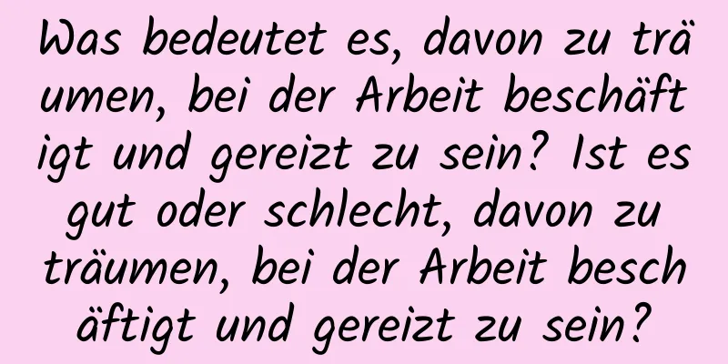 Was bedeutet es, davon zu träumen, bei der Arbeit beschäftigt und gereizt zu sein? Ist es gut oder schlecht, davon zu träumen, bei der Arbeit beschäftigt und gereizt zu sein?