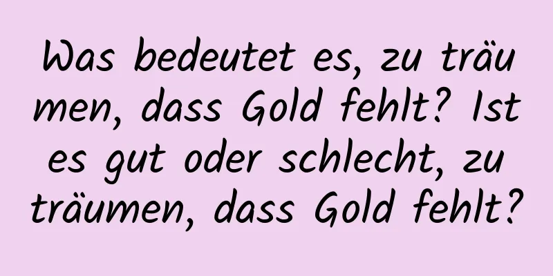 Was bedeutet es, zu träumen, dass Gold fehlt? Ist es gut oder schlecht, zu träumen, dass Gold fehlt?