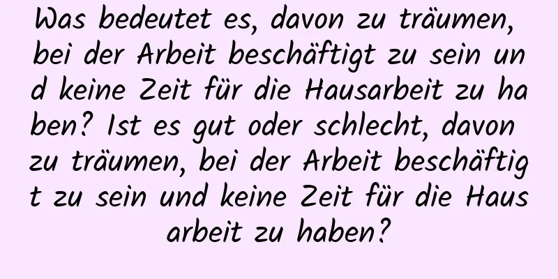 Was bedeutet es, davon zu träumen, bei der Arbeit beschäftigt zu sein und keine Zeit für die Hausarbeit zu haben? Ist es gut oder schlecht, davon zu träumen, bei der Arbeit beschäftigt zu sein und keine Zeit für die Hausarbeit zu haben?