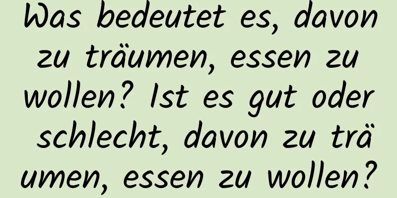 Was bedeutet es, davon zu träumen, essen zu wollen? Ist es gut oder schlecht, davon zu träumen, essen zu wollen?