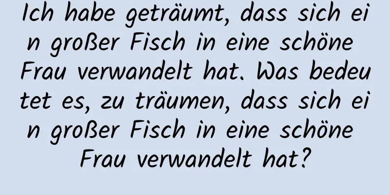 Ich habe geträumt, dass sich ein großer Fisch in eine schöne Frau verwandelt hat. Was bedeutet es, zu träumen, dass sich ein großer Fisch in eine schöne Frau verwandelt hat?