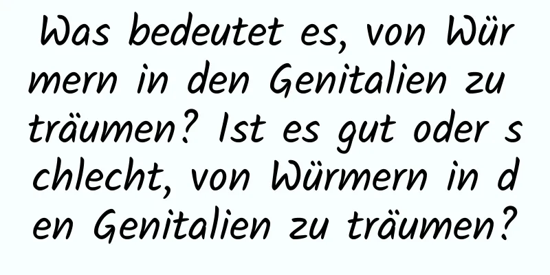 Was bedeutet es, von Würmern in den Genitalien zu träumen? Ist es gut oder schlecht, von Würmern in den Genitalien zu träumen?