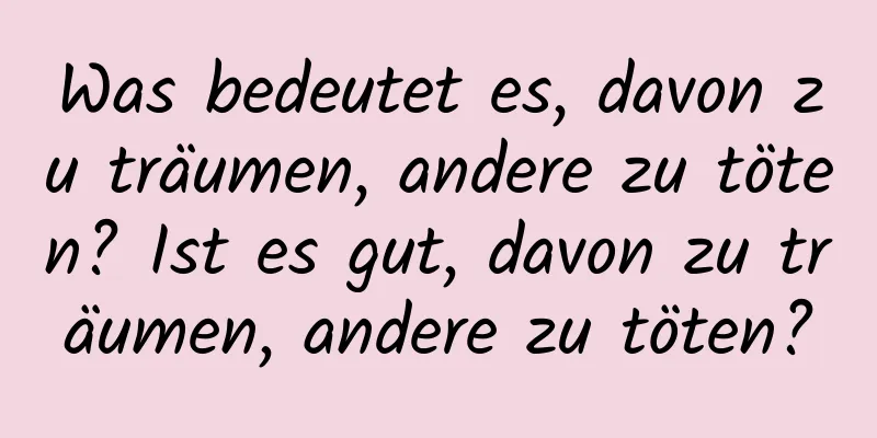 Was bedeutet es, davon zu träumen, andere zu töten? Ist es gut, davon zu träumen, andere zu töten?