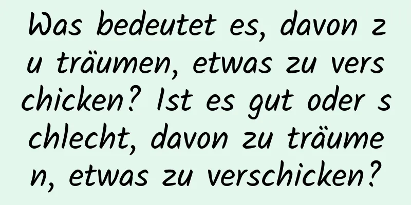 Was bedeutet es, davon zu träumen, etwas zu verschicken? Ist es gut oder schlecht, davon zu träumen, etwas zu verschicken?