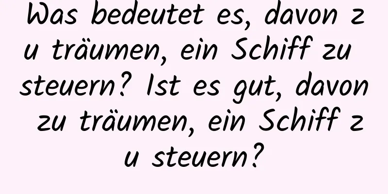 Was bedeutet es, davon zu träumen, ein Schiff zu steuern? Ist es gut, davon zu träumen, ein Schiff zu steuern?