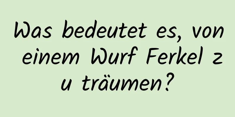 Was bedeutet es, von einem Wurf Ferkel zu träumen?