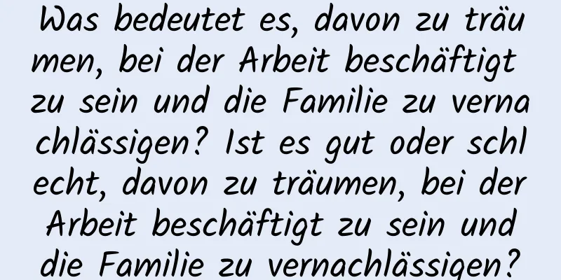 Was bedeutet es, davon zu träumen, bei der Arbeit beschäftigt zu sein und die Familie zu vernachlässigen? Ist es gut oder schlecht, davon zu träumen, bei der Arbeit beschäftigt zu sein und die Familie zu vernachlässigen?