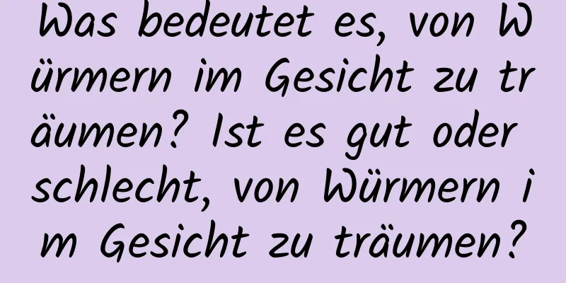 Was bedeutet es, von Würmern im Gesicht zu träumen? Ist es gut oder schlecht, von Würmern im Gesicht zu träumen?