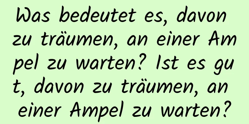 Was bedeutet es, davon zu träumen, an einer Ampel zu warten? Ist es gut, davon zu träumen, an einer Ampel zu warten?