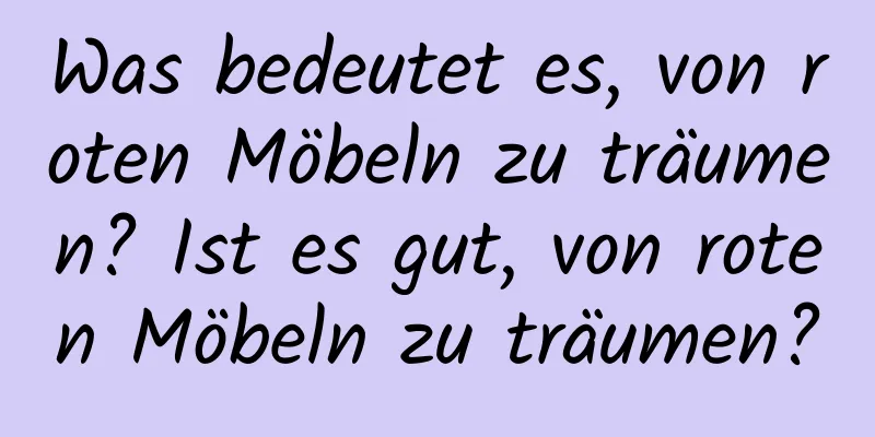 Was bedeutet es, von roten Möbeln zu träumen? Ist es gut, von roten Möbeln zu träumen?