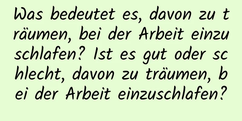 Was bedeutet es, davon zu träumen, bei der Arbeit einzuschlafen? Ist es gut oder schlecht, davon zu träumen, bei der Arbeit einzuschlafen?