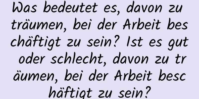 Was bedeutet es, davon zu träumen, bei der Arbeit beschäftigt zu sein? Ist es gut oder schlecht, davon zu träumen, bei der Arbeit beschäftigt zu sein?