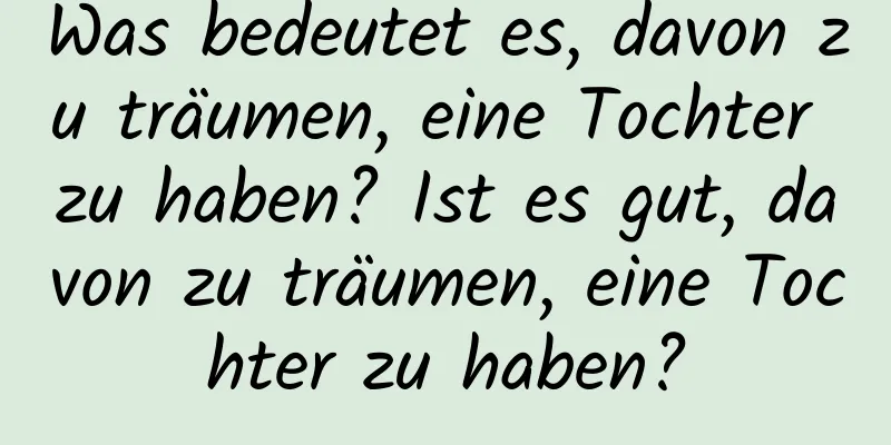 Was bedeutet es, davon zu träumen, eine Tochter zu haben? Ist es gut, davon zu träumen, eine Tochter zu haben?