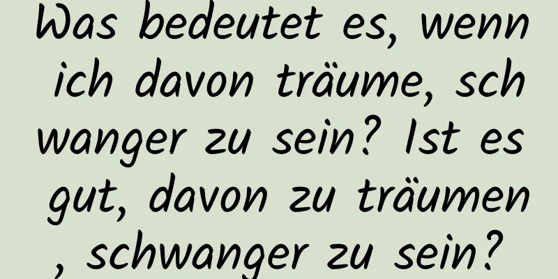 Was bedeutet es, wenn ich davon träume, schwanger zu sein? Ist es gut, davon zu träumen, schwanger zu sein?