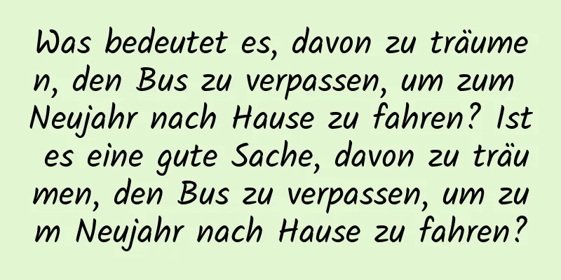 Was bedeutet es, davon zu träumen, den Bus zu verpassen, um zum Neujahr nach Hause zu fahren? Ist es eine gute Sache, davon zu träumen, den Bus zu verpassen, um zum Neujahr nach Hause zu fahren?