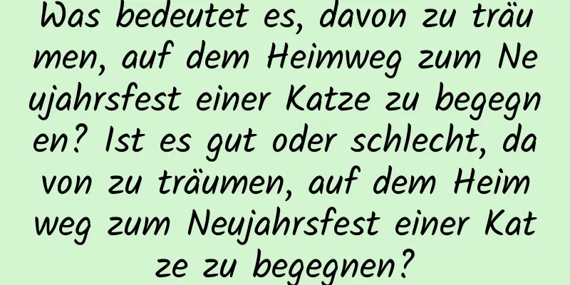 Was bedeutet es, davon zu träumen, auf dem Heimweg zum Neujahrsfest einer Katze zu begegnen? Ist es gut oder schlecht, davon zu träumen, auf dem Heimweg zum Neujahrsfest einer Katze zu begegnen?