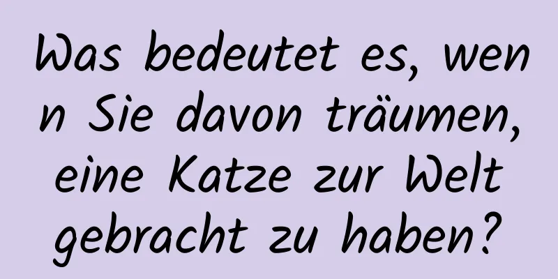 Was bedeutet es, wenn Sie davon träumen, eine Katze zur Welt gebracht zu haben?