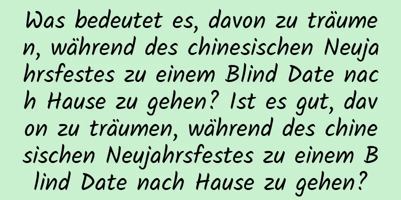 Was bedeutet es, davon zu träumen, während des chinesischen Neujahrsfestes zu einem Blind Date nach Hause zu gehen? Ist es gut, davon zu träumen, während des chinesischen Neujahrsfestes zu einem Blind Date nach Hause zu gehen?