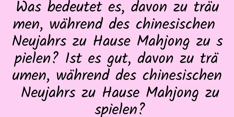 Was bedeutet es, davon zu träumen, während des chinesischen Neujahrs zu Hause Mahjong zu spielen? Ist es gut, davon zu träumen, während des chinesischen Neujahrs zu Hause Mahjong zu spielen?