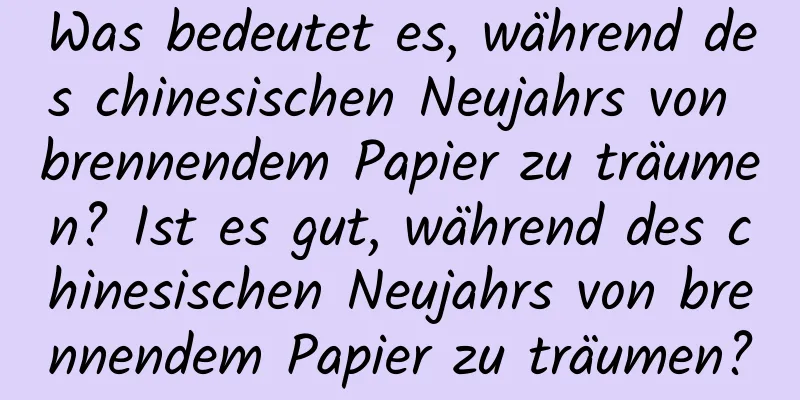 Was bedeutet es, während des chinesischen Neujahrs von brennendem Papier zu träumen? Ist es gut, während des chinesischen Neujahrs von brennendem Papier zu träumen?