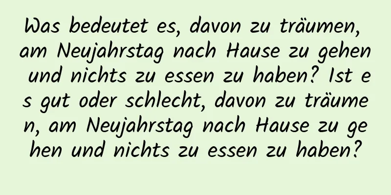 Was bedeutet es, davon zu träumen, am Neujahrstag nach Hause zu gehen und nichts zu essen zu haben? Ist es gut oder schlecht, davon zu träumen, am Neujahrstag nach Hause zu gehen und nichts zu essen zu haben?