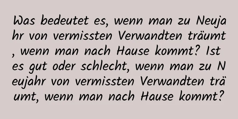 Was bedeutet es, wenn man zu Neujahr von vermissten Verwandten träumt, wenn man nach Hause kommt? Ist es gut oder schlecht, wenn man zu Neujahr von vermissten Verwandten träumt, wenn man nach Hause kommt?