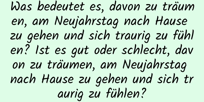 Was bedeutet es, davon zu träumen, am Neujahrstag nach Hause zu gehen und sich traurig zu fühlen? Ist es gut oder schlecht, davon zu träumen, am Neujahrstag nach Hause zu gehen und sich traurig zu fühlen?