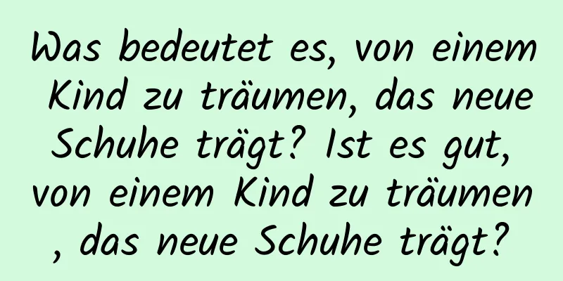 Was bedeutet es, von einem Kind zu träumen, das neue Schuhe trägt? Ist es gut, von einem Kind zu träumen, das neue Schuhe trägt?