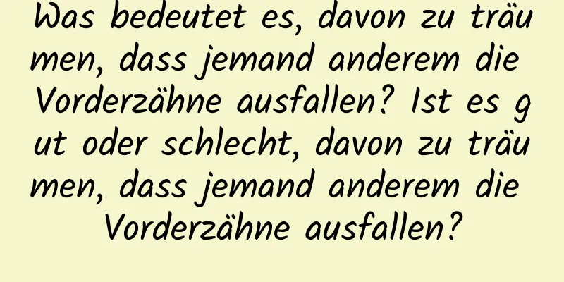 Was bedeutet es, davon zu träumen, dass jemand anderem die Vorderzähne ausfallen? Ist es gut oder schlecht, davon zu träumen, dass jemand anderem die Vorderzähne ausfallen?