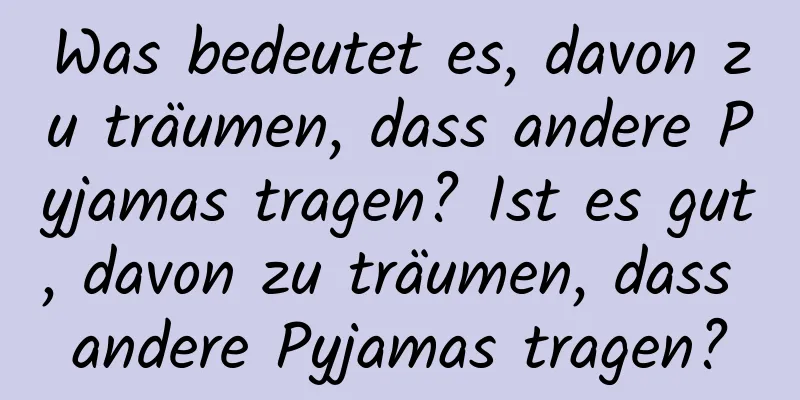 Was bedeutet es, davon zu träumen, dass andere Pyjamas tragen? Ist es gut, davon zu träumen, dass andere Pyjamas tragen?