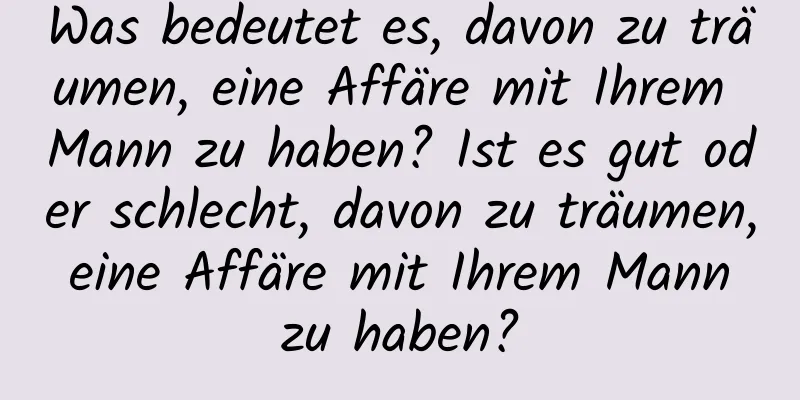 Was bedeutet es, davon zu träumen, eine Affäre mit Ihrem Mann zu haben? Ist es gut oder schlecht, davon zu träumen, eine Affäre mit Ihrem Mann zu haben?