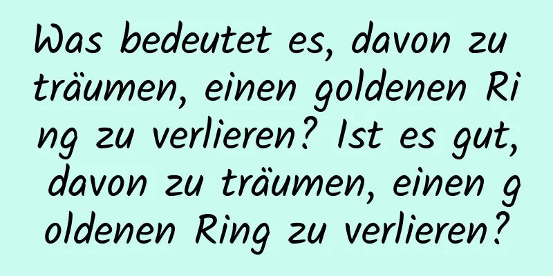 Was bedeutet es, davon zu träumen, einen goldenen Ring zu verlieren? Ist es gut, davon zu träumen, einen goldenen Ring zu verlieren?