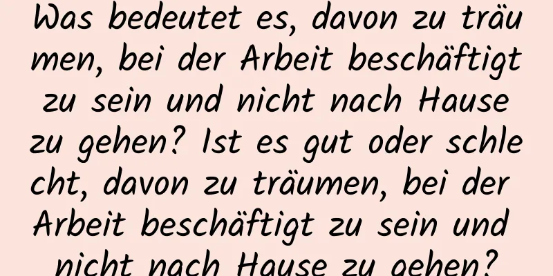 Was bedeutet es, davon zu träumen, bei der Arbeit beschäftigt zu sein und nicht nach Hause zu gehen? Ist es gut oder schlecht, davon zu träumen, bei der Arbeit beschäftigt zu sein und nicht nach Hause zu gehen?