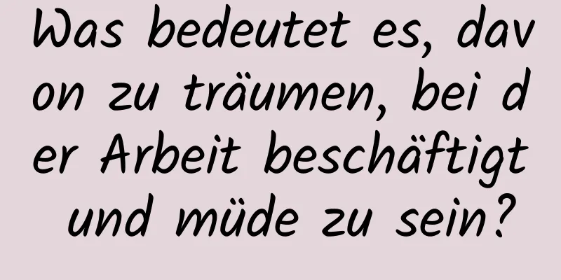 Was bedeutet es, davon zu träumen, bei der Arbeit beschäftigt und müde zu sein?