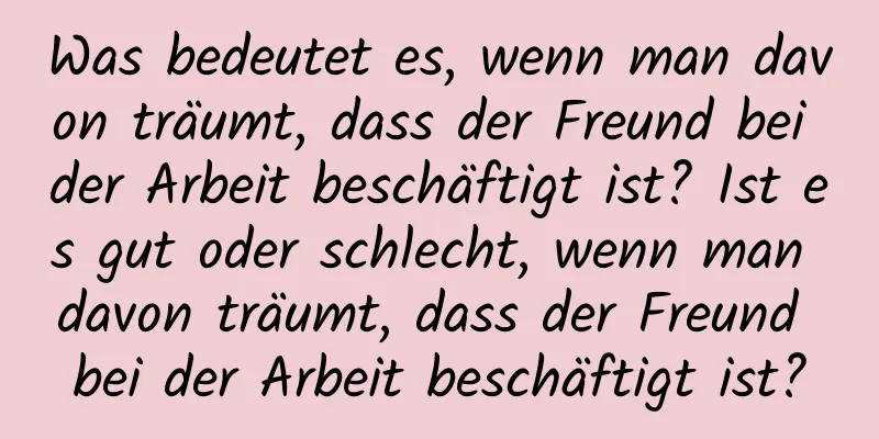 Was bedeutet es, wenn man davon träumt, dass der Freund bei der Arbeit beschäftigt ist? Ist es gut oder schlecht, wenn man davon träumt, dass der Freund bei der Arbeit beschäftigt ist?