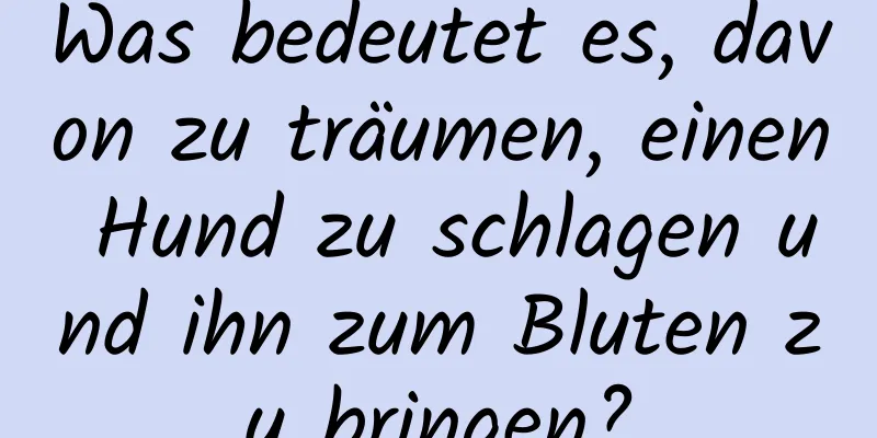 Was bedeutet es, davon zu träumen, einen Hund zu schlagen und ihn zum Bluten zu bringen?