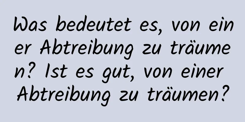 Was bedeutet es, von einer Abtreibung zu träumen? Ist es gut, von einer Abtreibung zu träumen?