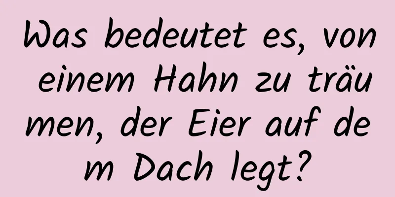 Was bedeutet es, von einem Hahn zu träumen, der Eier auf dem Dach legt?