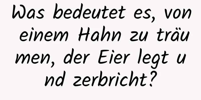 Was bedeutet es, von einem Hahn zu träumen, der Eier legt und zerbricht?