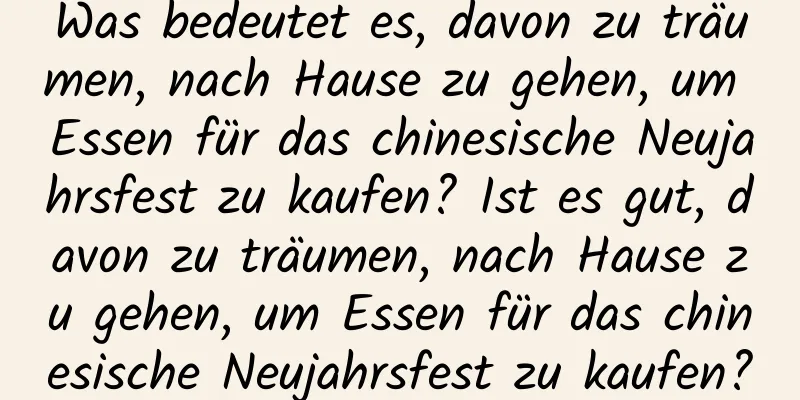 Was bedeutet es, davon zu träumen, nach Hause zu gehen, um Essen für das chinesische Neujahrsfest zu kaufen? Ist es gut, davon zu träumen, nach Hause zu gehen, um Essen für das chinesische Neujahrsfest zu kaufen?