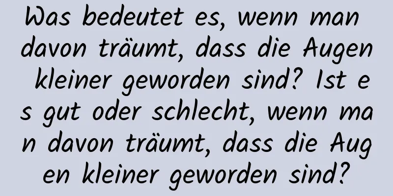 Was bedeutet es, wenn man davon träumt, dass die Augen kleiner geworden sind? Ist es gut oder schlecht, wenn man davon träumt, dass die Augen kleiner geworden sind?