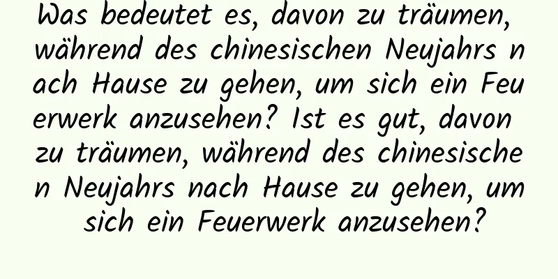 Was bedeutet es, davon zu träumen, während des chinesischen Neujahrs nach Hause zu gehen, um sich ein Feuerwerk anzusehen? Ist es gut, davon zu träumen, während des chinesischen Neujahrs nach Hause zu gehen, um sich ein Feuerwerk anzusehen?